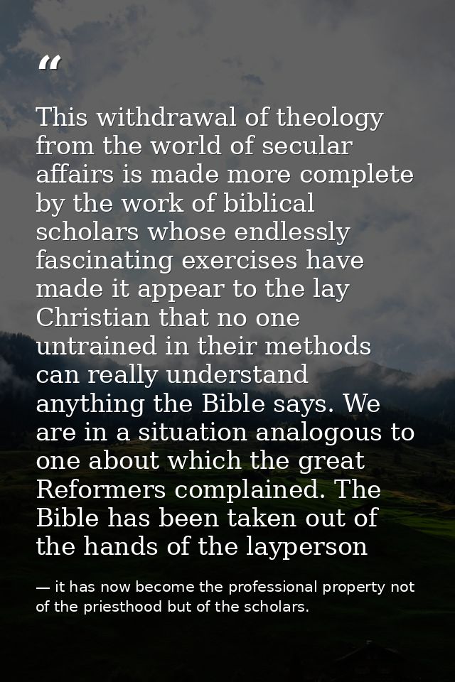 This withdrawal of theology from the world of secular affairs is made more complete by the work of biblical scholars who — it has now become the professional property not of the priesthood but of the scholars.