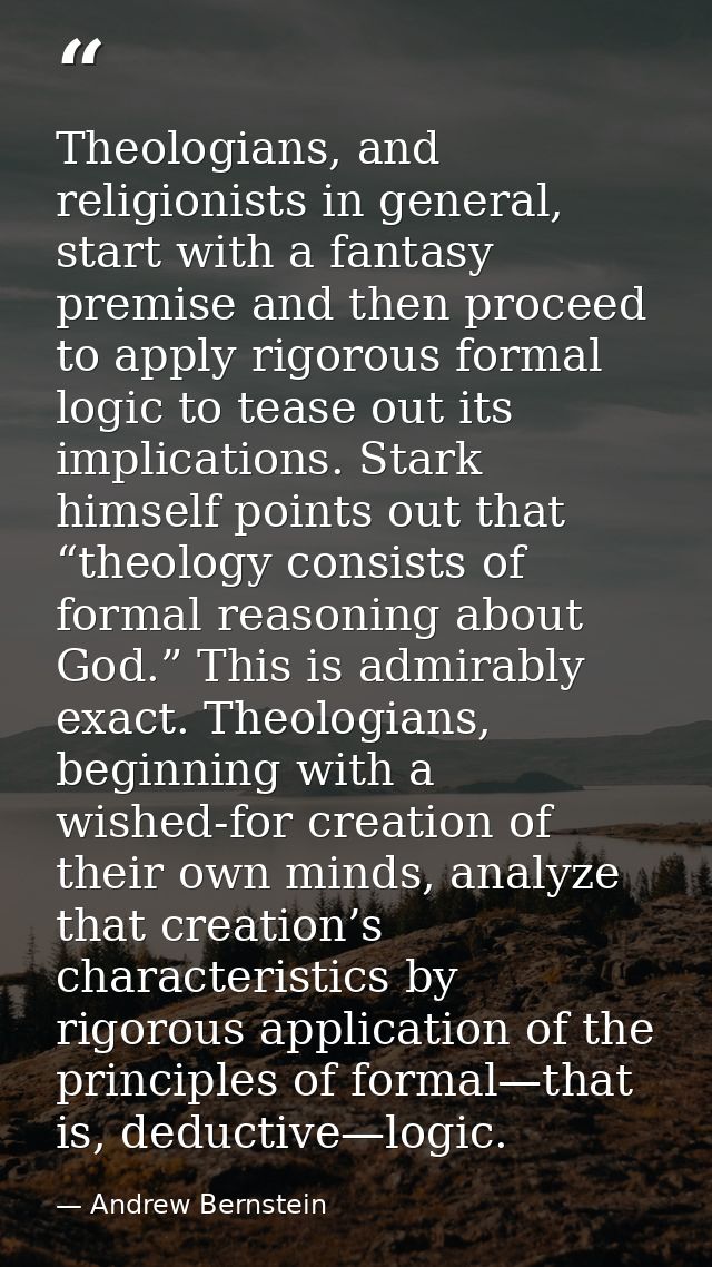 Theologians, and religionists in general, start with a fantasy premise and then proceed to apply rigorous formal logic t — Andrew Bernstein