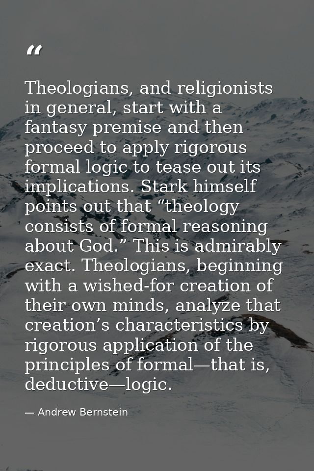 Theologians, and religionists in general, start with a fantasy premise and then proceed to apply rigorous formal logic t — Andrew Bernstein