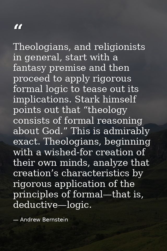 Theologians, and religionists in general, start with a fantasy premise and then proceed to apply rigorous formal logic t — Andrew Bernstein
