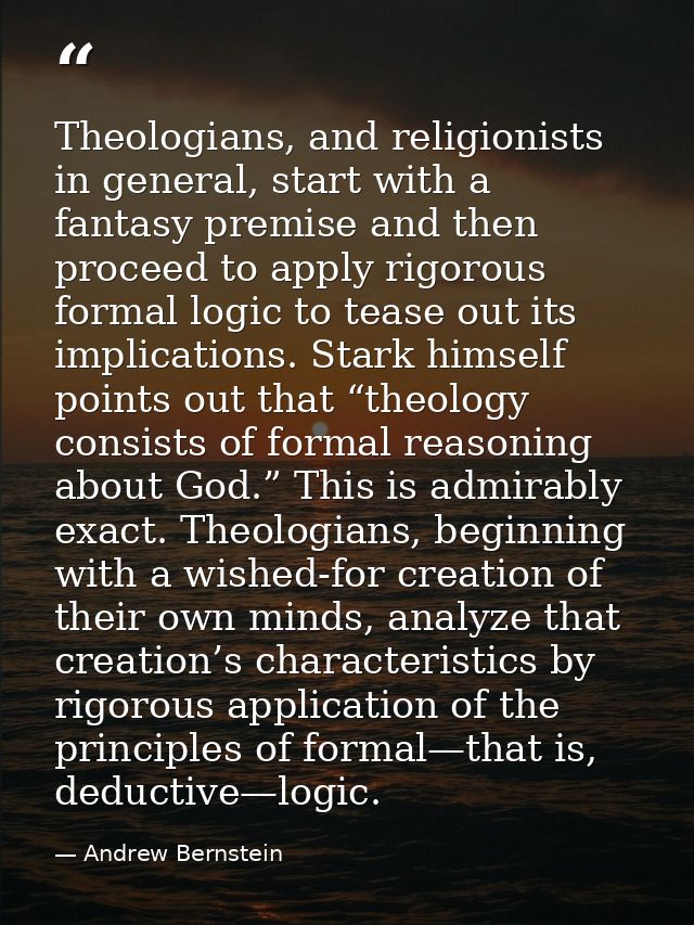 Theologians, and religionists in general, start with a fantasy premise and then proceed to apply rigorous formal logic t — Andrew Bernstein