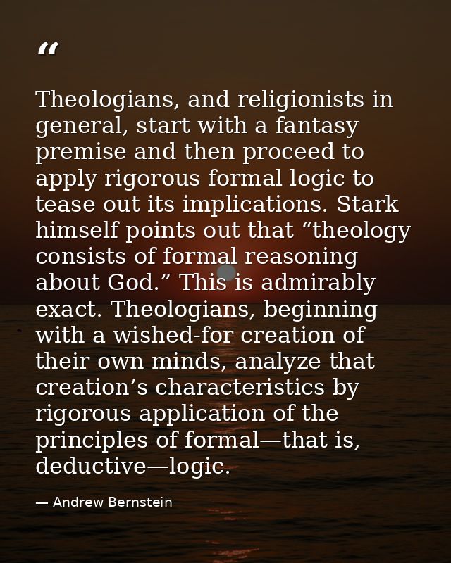 Theologians, and religionists in general, start with a fantasy premise and then proceed to apply rigorous formal logic t — Andrew Bernstein