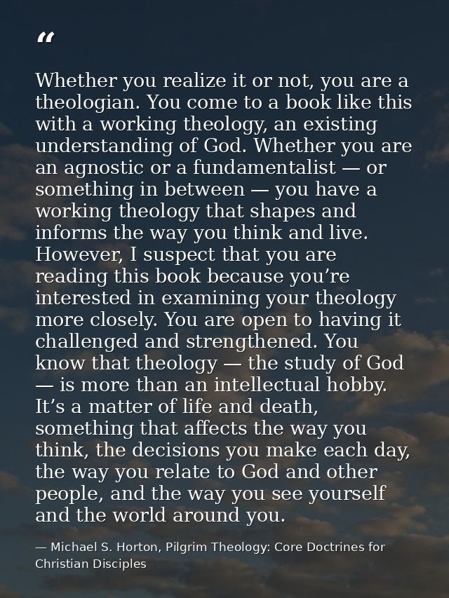 Whether you realize it or not, you are a theologian. You come to a book like this with a working theology, an existing u — Michael S. Horton, Pilgrim Theology: Core Doctrines for Christian Disciples