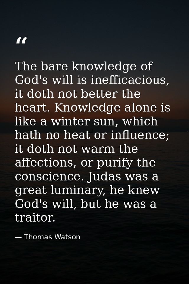 The bare knowledge of God's will is inefficacious, it doth not better the heart. Knowledge alone is like a winter sun, w — Thomas Watson