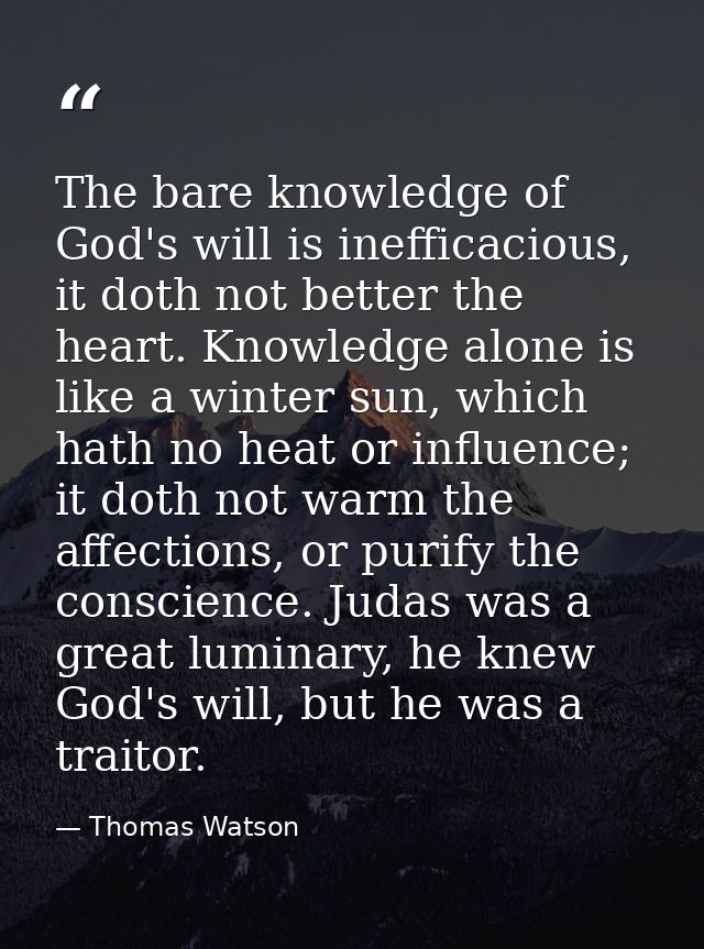 The bare knowledge of God's will is inefficacious, it doth not better the heart. Knowledge alone is like a winter sun, w — Thomas Watson