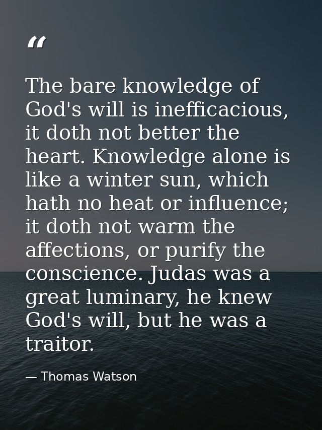The bare knowledge of God's will is inefficacious, it doth not better the heart. Knowledge alone is like a winter sun, w — Thomas Watson