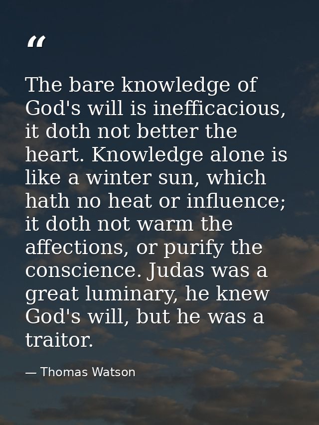 The bare knowledge of God's will is inefficacious, it doth not better the heart. Knowledge alone is like a winter sun, w — Thomas Watson