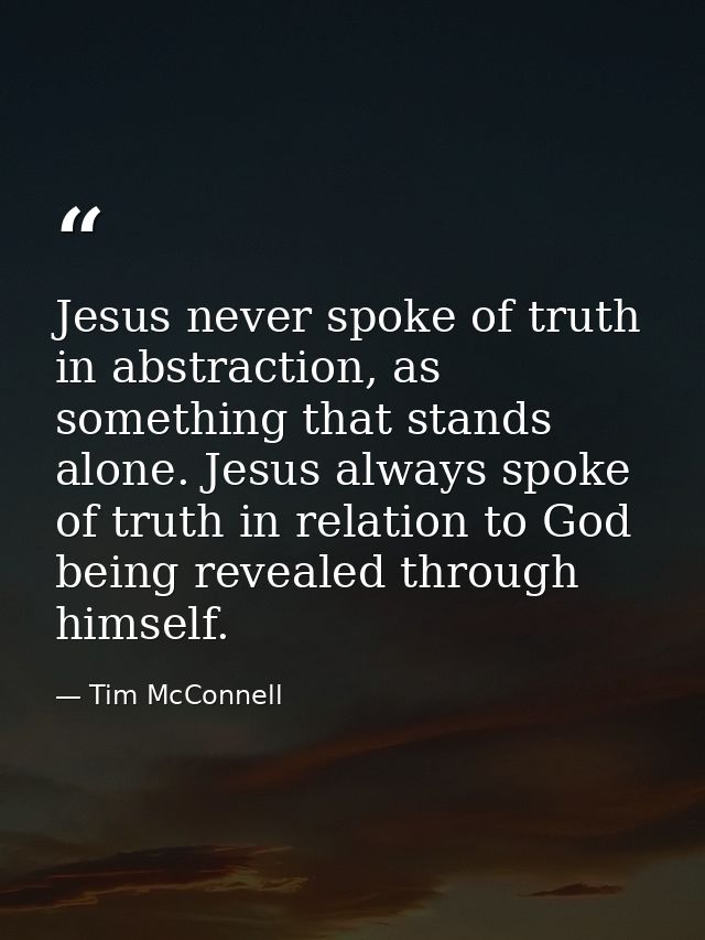 Jesus never spoke of truth in abstraction, as something that stands alone. Jesus always spoke of truth in relation to Go — Tim McConnell