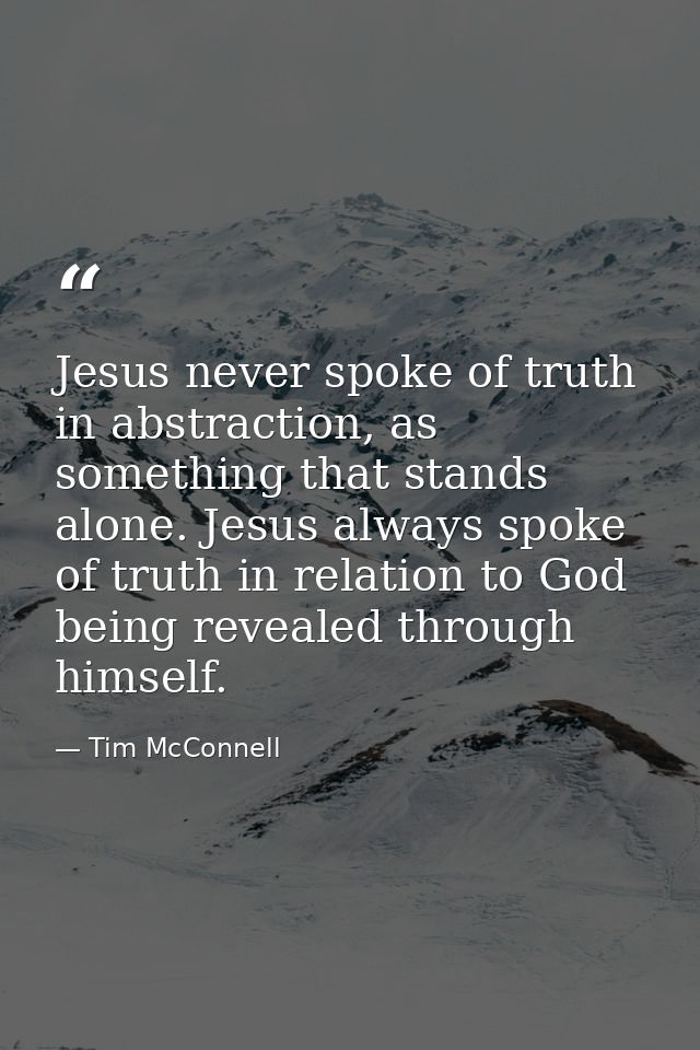 Jesus never spoke of truth in abstraction, as something that stands alone. Jesus always spoke of truth in relation to Go — Tim McConnell