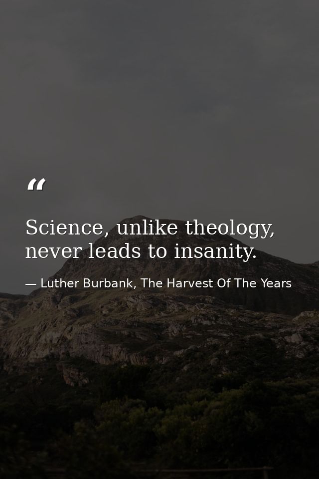 Science, unlike theology, never leads to insanity. — Luther Burbank, The Harvest Of The Years