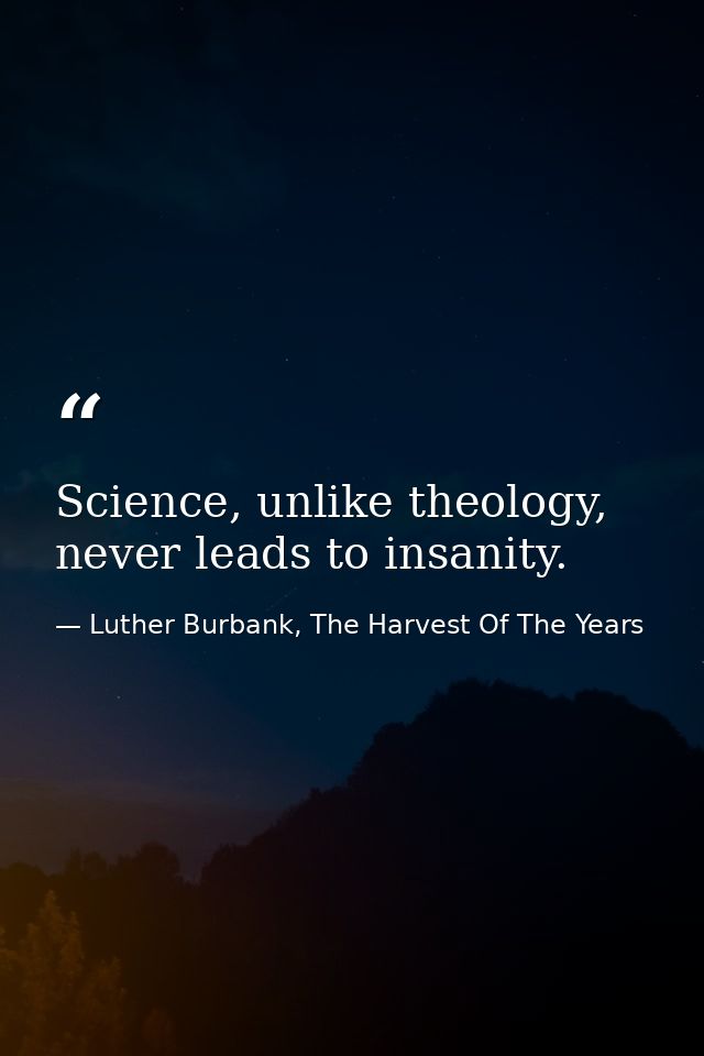 Science, unlike theology, never leads to insanity. — Luther Burbank, The Harvest Of The Years