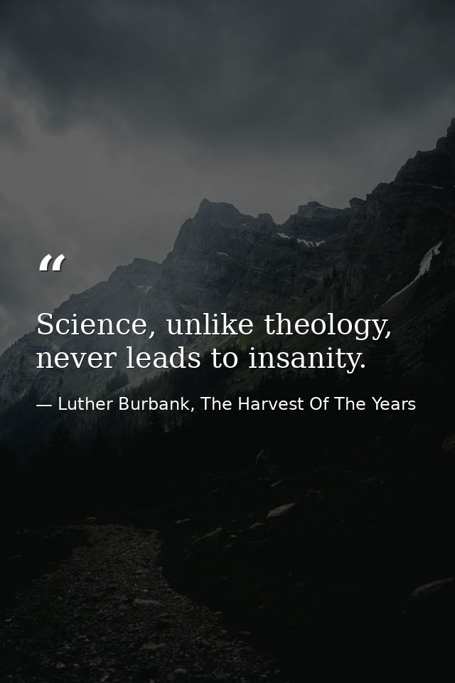 Science, unlike theology, never leads to insanity. — Luther Burbank, The Harvest Of The Years