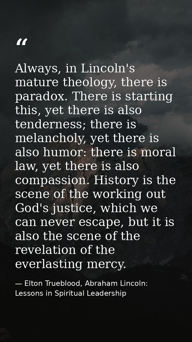 Always, in Lincoln's mature theology, there is paradox. There is starting this, yet there is also tenderness; there is m — Elton Trueblood, Abraham Lincoln: Lessons in Spiritual Leadership