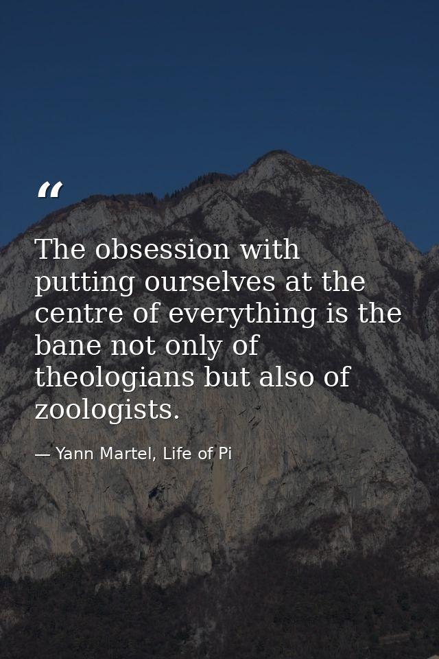 The obsession with putting ourselves at the centre of everything is the bane not only of theologians but also of zoologi — Yann Martel, Life of Pi