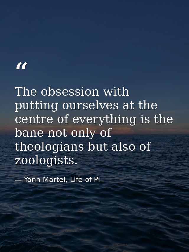 The obsession with putting ourselves at the centre of everything is the bane not only of theologians but also of zoologi — Yann Martel, Life of Pi