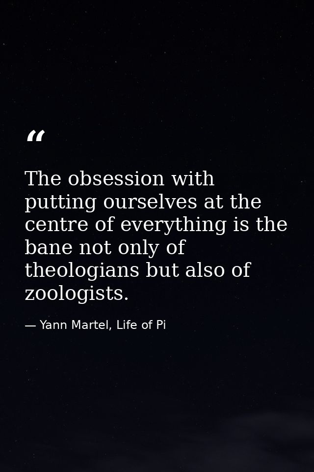 The obsession with putting ourselves at the centre of everything is the bane not only of theologians but also of zoologi — Yann Martel, Life of Pi