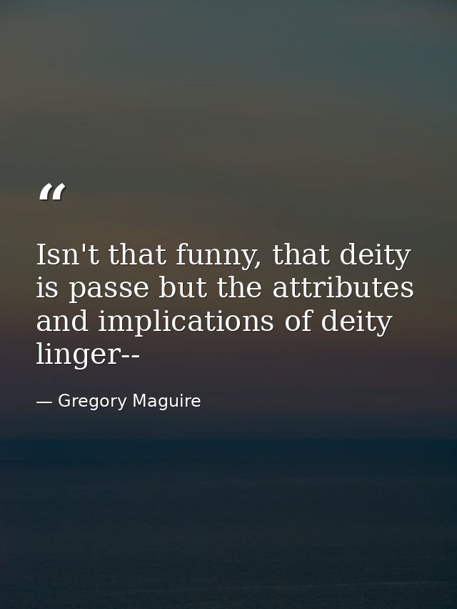 Isn't that funny, that deity is passe but the attributes and implications of deity linger-- — Gregory Maguire