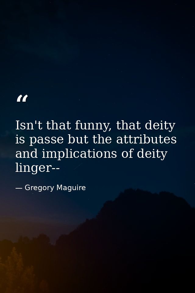 Isn't that funny, that deity is passe but the attributes and implications of deity linger-- — Gregory Maguire