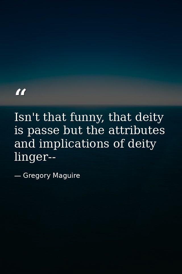 Isn't that funny, that deity is passe but the attributes and implications of deity linger-- — Gregory Maguire