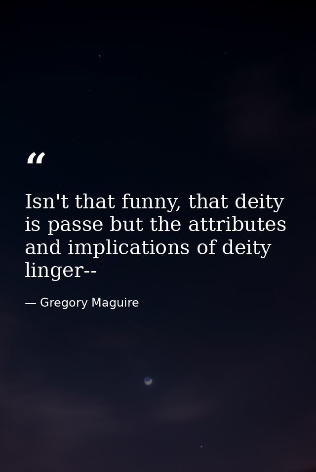 Isn't that funny, that deity is passe but the attributes and implications of deity linger-- — Gregory Maguire