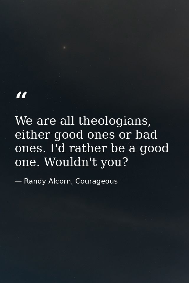 We are all theologians, either good ones or bad ones. I'd rather be a good one. Wouldn't you? — Randy Alcorn, Courageous