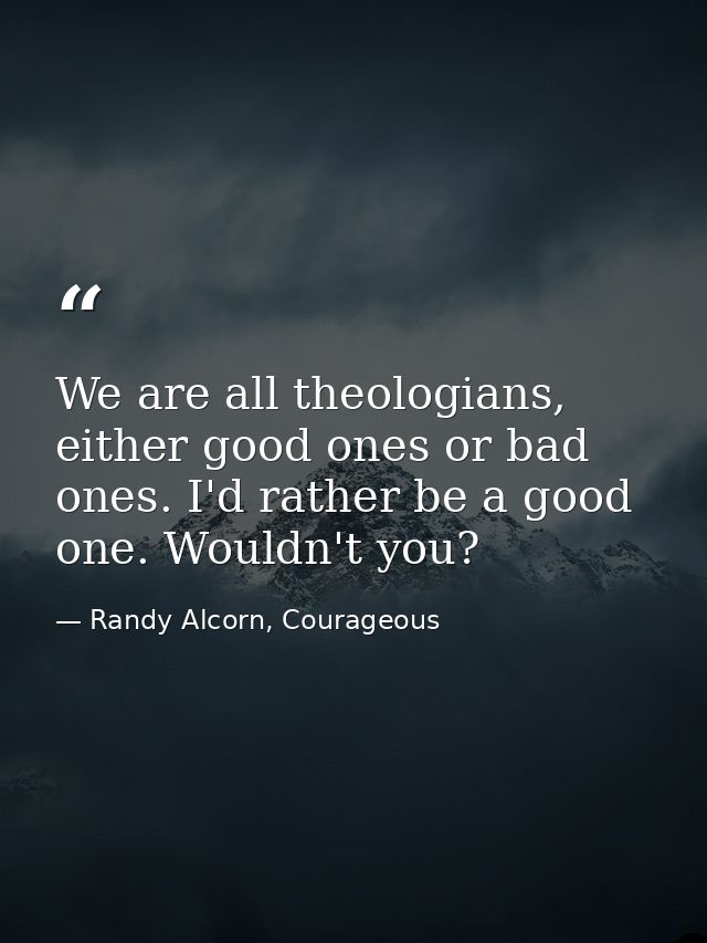 We are all theologians, either good ones or bad ones. I'd rather be a good one. Wouldn't you? — Randy Alcorn, Courageous