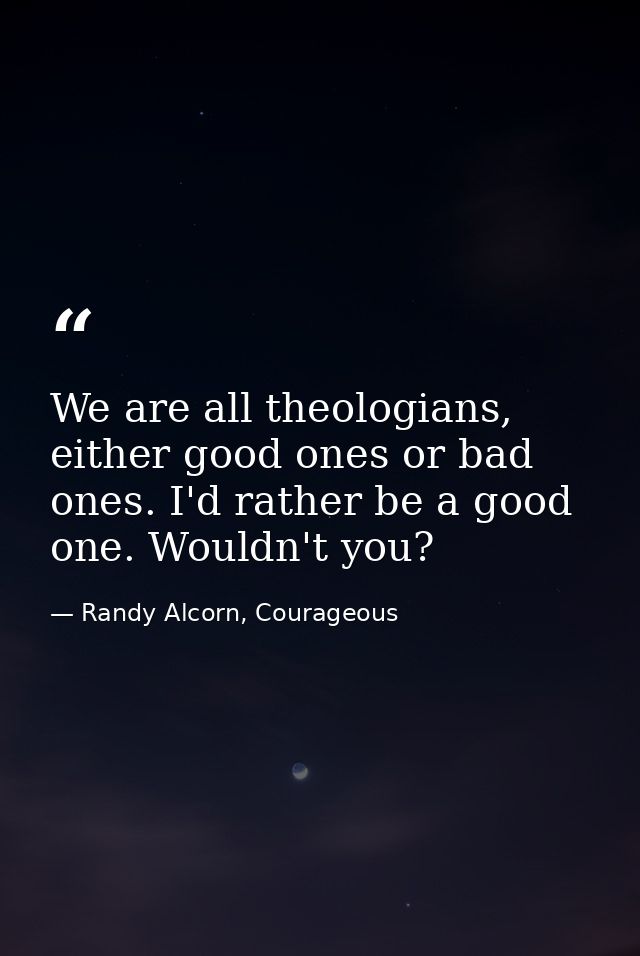 We are all theologians, either good ones or bad ones. I'd rather be a good one. Wouldn't you? — Randy Alcorn, Courageous