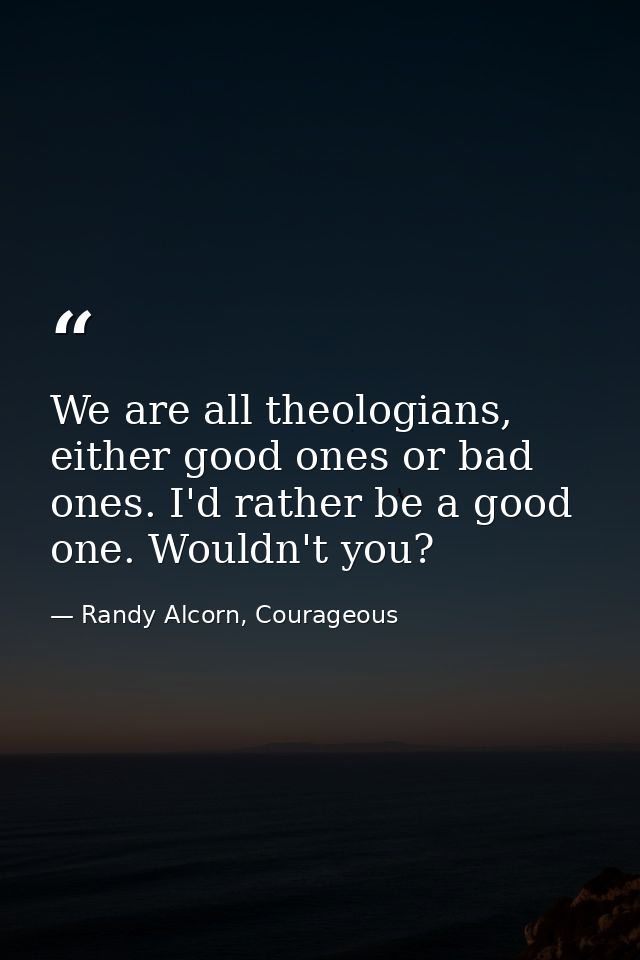 We are all theologians, either good ones or bad ones. I'd rather be a good one. Wouldn't you? — Randy Alcorn, Courageous