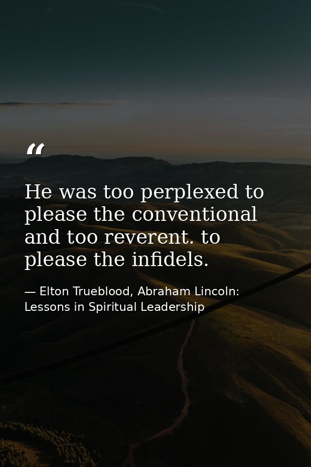 He was too perplexed to please the conventional and too reverent. to please the infidels. — Elton Trueblood, Abraham Lincoln: Lessons in Spiritual Leadership