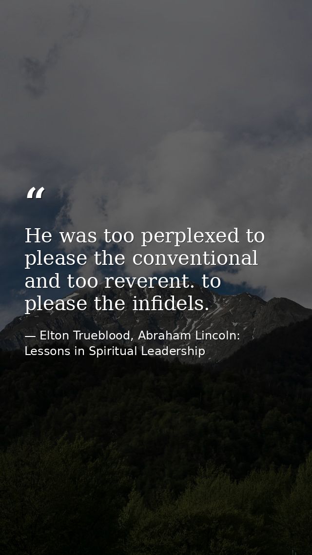 He was too perplexed to please the conventional and too reverent. to please the infidels. — Elton Trueblood, Abraham Lincoln: Lessons in Spiritual Leadership