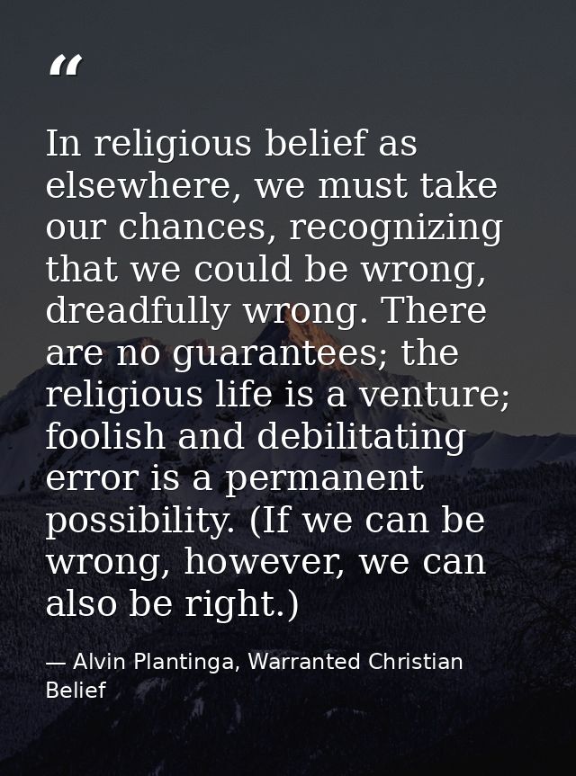 In religious belief as elsewhere, we must take our chances, recognizing that we could be wrong, dreadfully wrong. There  — Alvin Plantinga, Warranted Christian Belief