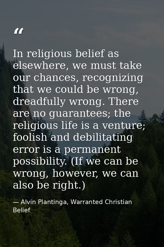 In religious belief as elsewhere, we must take our chances, recognizing that we could be wrong, dreadfully wrong. There  — Alvin Plantinga, Warranted Christian Belief