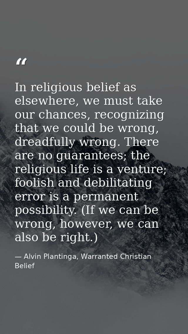In religious belief as elsewhere, we must take our chances, recognizing that we could be wrong, dreadfully wrong. There  — Alvin Plantinga, Warranted Christian Belief