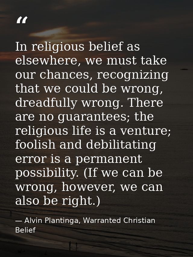 In religious belief as elsewhere, we must take our chances, recognizing that we could be wrong, dreadfully wrong. There  — Alvin Plantinga, Warranted Christian Belief