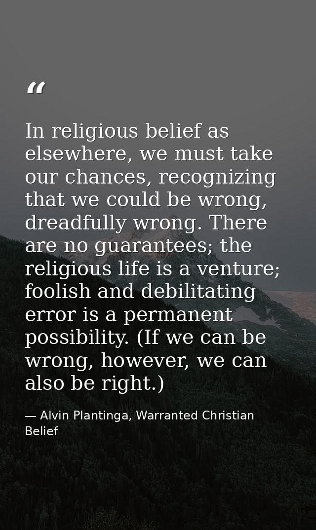 In religious belief as elsewhere, we must take our chances, recognizing that we could be wrong, dreadfully wrong. There  — Alvin Plantinga, Warranted Christian Belief