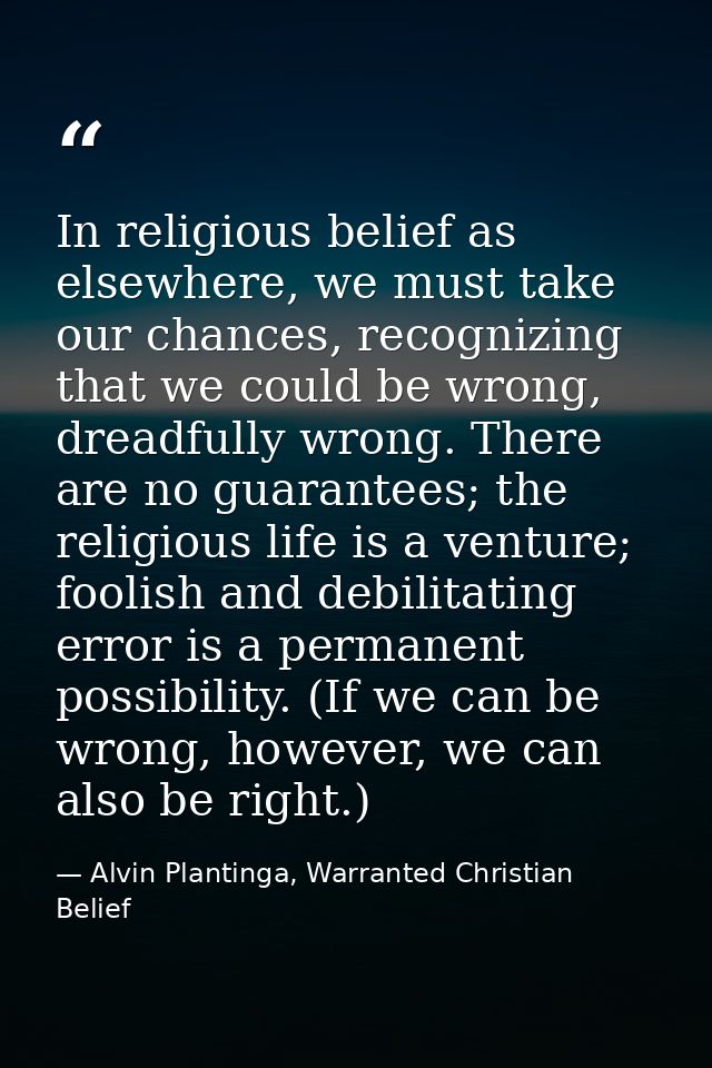 In religious belief as elsewhere, we must take our chances, recognizing that we could be wrong, dreadfully wrong. There  — Alvin Plantinga, Warranted Christian Belief