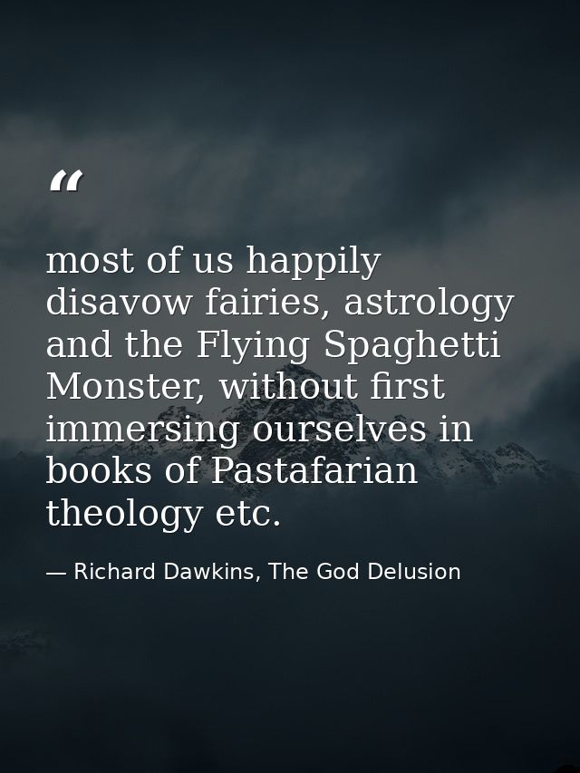 most of us happily disavow fairies, astrology and the Flying Spaghetti Monster, without first immersing ourselves in boo — Richard Dawkins, The God Delusion