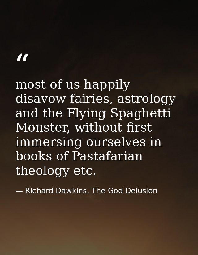 most of us happily disavow fairies, astrology and the Flying Spaghetti Monster, without first immersing ourselves in boo — Richard Dawkins, The God Delusion