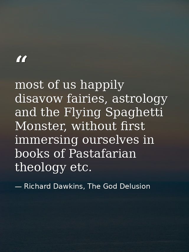 most of us happily disavow fairies, astrology and the Flying Spaghetti Monster, without first immersing ourselves in boo — Richard Dawkins, The God Delusion
