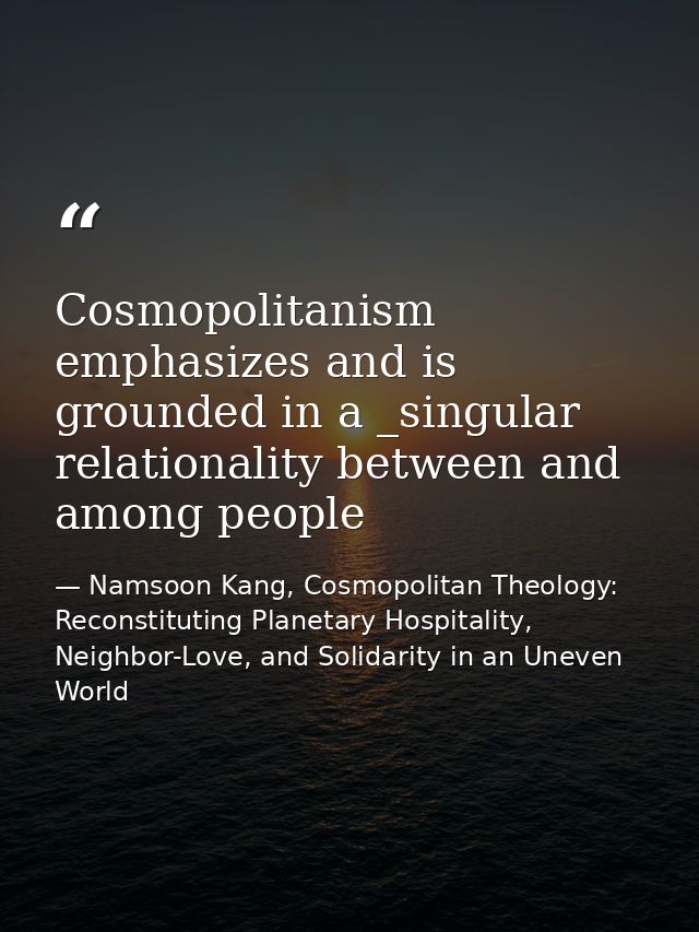 Cosmopolitanism emphasizes and is grounded in a _singular relationality between and among people — Namsoon Kang, Cosmopolitan Theology: Reconstituting Planetary Hospitality, Neighbor-Love, and Solidarity in an Uneven World