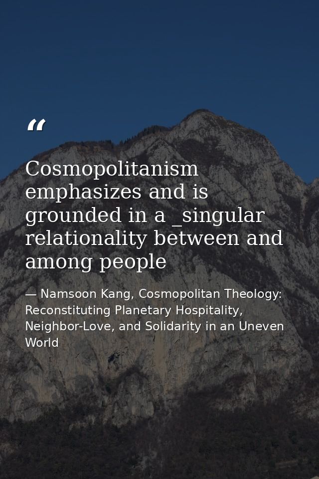 Cosmopolitanism emphasizes and is grounded in a _singular relationality between and among people — Namsoon Kang, Cosmopolitan Theology: Reconstituting Planetary Hospitality, Neighbor-Love, and Solidarity in an Uneven World