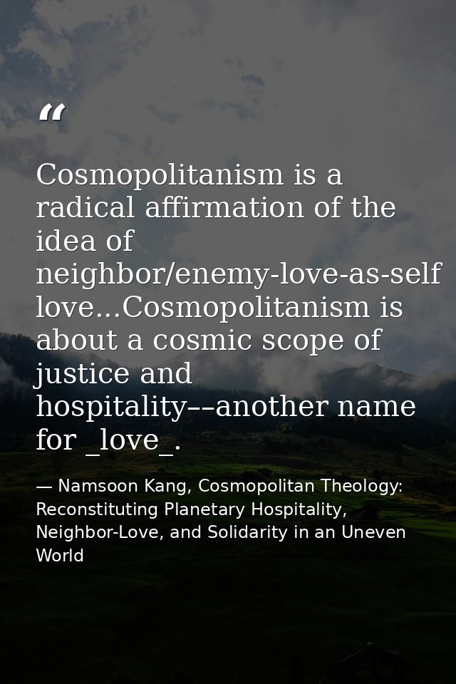 Cosmopolitanism is a radical affirmation of the idea of neighbor/enemy-love-as-self love...Cosmopolitanism is about a co — Namsoon Kang, Cosmopolitan Theology: Reconstituting Planetary Hospitality, Neighbor-Love, and Solidarity in an Uneven World