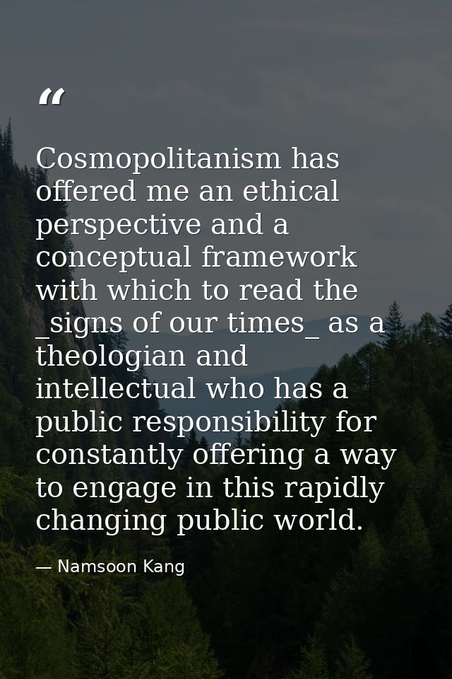 Cosmopolitanism has offered me an ethical perspective and a conceptual framework with which to read the _signs of our ti — Namsoon Kang