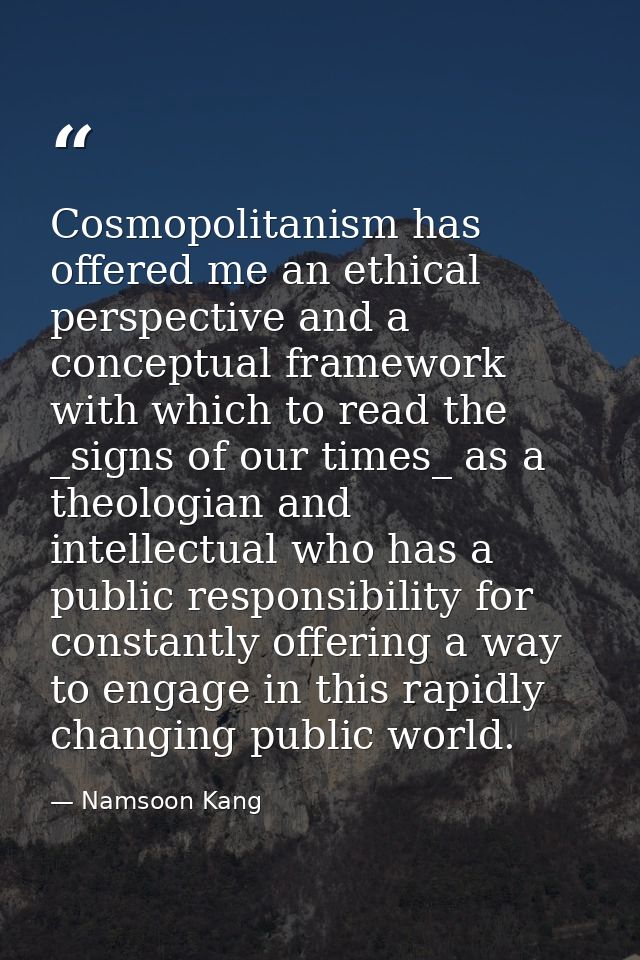 Cosmopolitanism has offered me an ethical perspective and a conceptual framework with which to read the _signs of our ti — Namsoon Kang