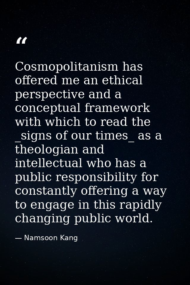 Cosmopolitanism has offered me an ethical perspective and a conceptual framework with which to read the _signs of our ti — Namsoon Kang