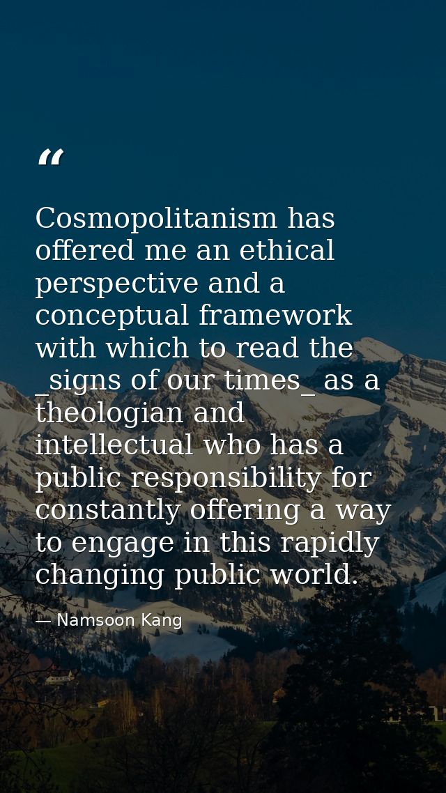 Cosmopolitanism has offered me an ethical perspective and a conceptual framework with which to read the _signs of our ti — Namsoon Kang