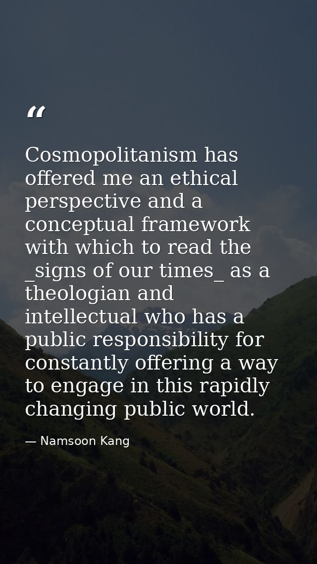 Cosmopolitanism has offered me an ethical perspective and a conceptual framework with which to read the _signs of our ti — Namsoon Kang