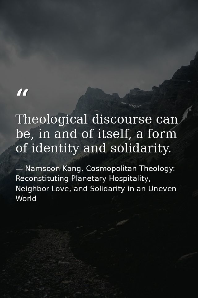 Theological discourse can be, in and of itself, a form of identity and solidarity. — Namsoon Kang, Cosmopolitan Theology: Reconstituting Planetary Hospitality, Neighbor-Love, and Solidarity in an Uneven World