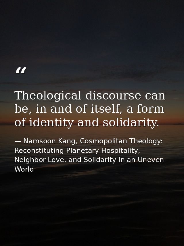 Theological discourse can be, in and of itself, a form of identity and solidarity. — Namsoon Kang, Cosmopolitan Theology: Reconstituting Planetary Hospitality, Neighbor-Love, and Solidarity in an Uneven World