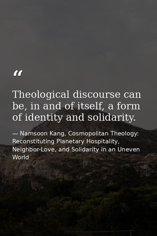 Theological discourse can be, in and of itself, a form of identity and solidarity. — Namsoon Kang, Cosmopolitan Theology: Reconstituting Planetary Hospitality, Neighbor-Love, and Solidarity in an Uneven World